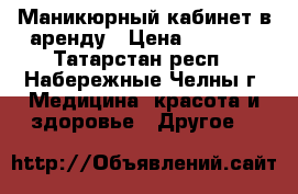 Маникюрный кабинет в аренду › Цена ­ 6 000 - Татарстан респ., Набережные Челны г. Медицина, красота и здоровье » Другое   